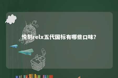 悦刻relx五代国标有哪些口味？ 
